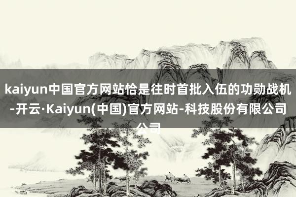 kaiyun中国官方网站恰是往时首批入伍的功勋战机-开云·Kaiyun(中国)官方网站-科技股份有限公司