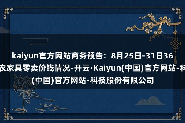 kaiyun官方网站商务预告：8月25日-31日36个大中城市食用农家具零卖价钱情况-开云·Kaiyun(中国)官方网站-科技股份有限公司