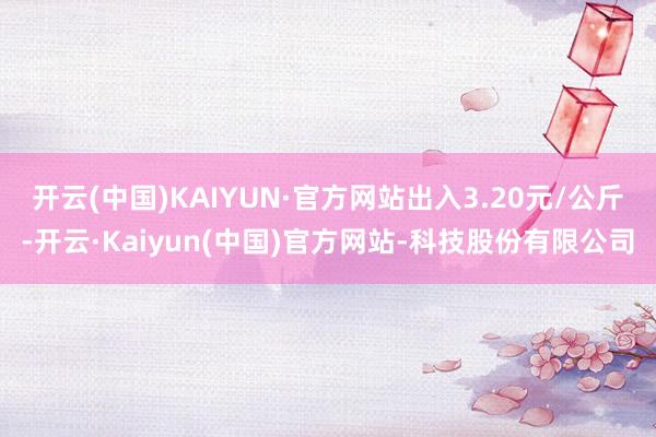 开云(中国)KAIYUN·官方网站出入3.20元/公斤-开云·Kaiyun(中国)官方网站-科技股份有限公司