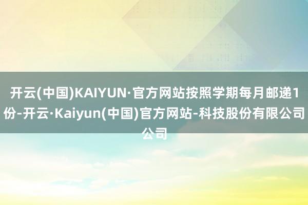 开云(中国)KAIYUN·官方网站按照学期每月邮递1份-开云·Kaiyun(中国)官方网站-科技股份有限公司
