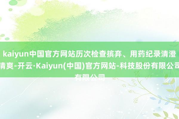kaiyun中国官方网站历次检查摈弃、用药纪录清澄清爽-开云·Kaiyun(中国)官方网站-科技股份有限公司