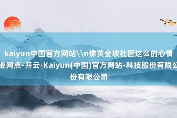 kaiyun中国官方网站\n像黄金坡社区这么的心情就业网点-开云·Kaiyun(中国)官方网站-科技股份有限公司