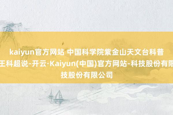 kaiyun官方网站 　　中国科学院紫金山天文台科普驾驭王科超说-开云·Kaiyun(中国)官方网站-科技股份有限公司