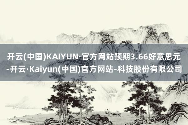 开云(中国)KAIYUN·官方网站预期3.66好意思元-开云·Kaiyun(中国)官方网站-科技股份有限公司
