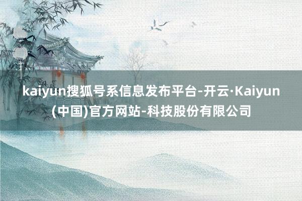 kaiyun搜狐号系信息发布平台-开云·Kaiyun(中国)官方网站-科技股份有限公司