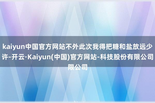kaiyun中国官方网站不外此次我得把糖和盐放远少许-开云·Kaiyun(中国)官方网站-科技股份有限公司