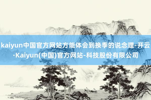 kaiyun中国官方网站方能体会到换季的说念理-开云·Kaiyun(中国)官方网站-科技股份有限公司