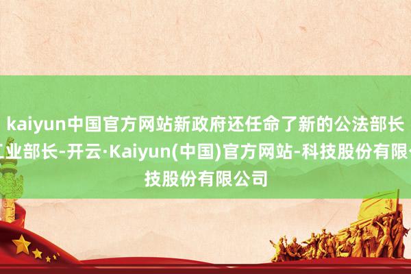 kaiyun中国官方网站新政府还任命了新的公法部长和工业部长-开云·Kaiyun(中国)官方网站-科技股份有限公司