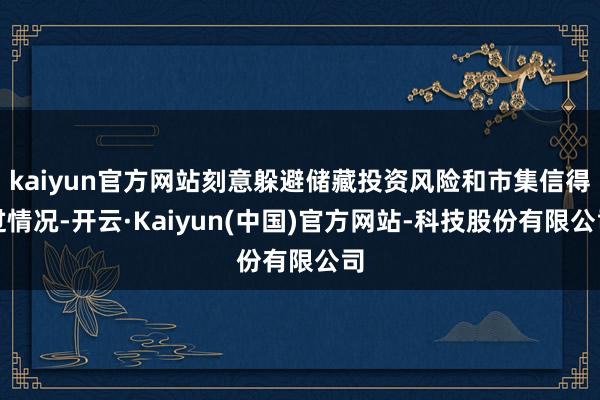 kaiyun官方网站刻意躲避储藏投资风险和市集信得过情况-开云·Kaiyun(中国)官方网站-科技股份有限公司