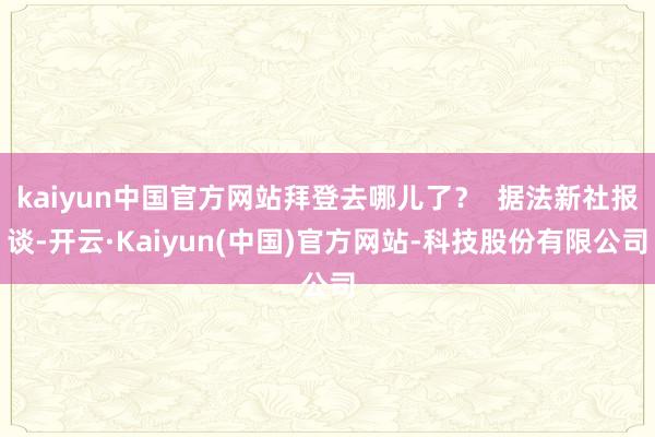 kaiyun中国官方网站拜登去哪儿了？  据法新社报谈-开云·Kaiyun(中国)官方网站-科技股份有限公司