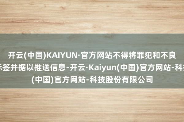 开云(中国)KAIYUN·官方网站不得将罪犯和不良信息记入用户标签并据以推送信息-开云·Kaiyun(中国)官方网站-科技股份有限公司