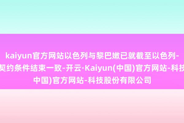kaiyun官方网站以色列与黎巴嫩已就截至以色列-真主党突破的契约条件结束一致-开云·Kaiyun(中国)官方网站-科技股份有限公司