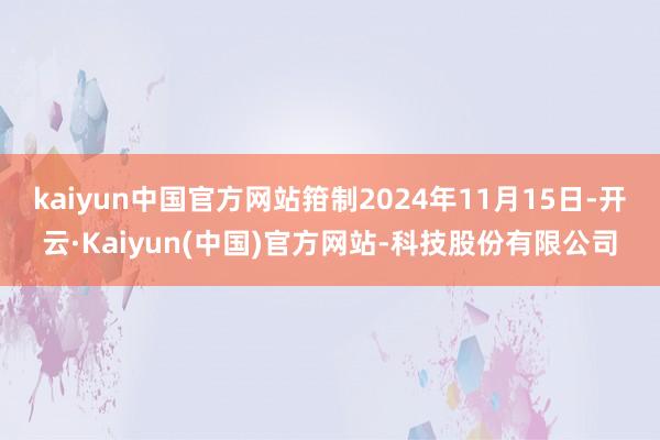kaiyun中国官方网站箝制2024年11月15日-开云·Kaiyun(中国)官方网站-科技股份有限公司