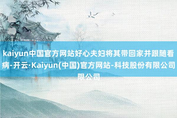 kaiyun中国官方网站好心夫妇将其带回家并跟随看病-开云·Kaiyun(中国)官方网站-科技股份有限公司