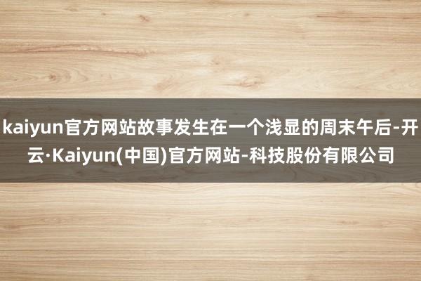 kaiyun官方网站故事发生在一个浅显的周末午后-开云·Kaiyun(中国)官方网站-科技股份有限公司