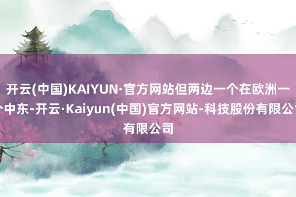 开云(中国)KAIYUN·官方网站但两边一个在欧洲一个中东-开云·Kaiyun(中国)官方网站-科技股份有限公司