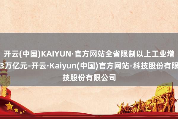 开云(中国)KAIYUN·官方网站全省限制以上工业增多值3万亿元-开云·Kaiyun(中国)官方网站-科技股份有限公司