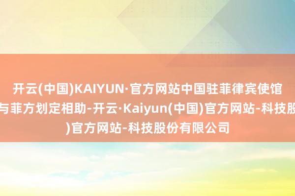 开云(中国)KAIYUN·官方网站中国驻菲律宾使馆将陆续加强与菲方划定相助-开云·Kaiyun(中国)官方网站-科技股份有限公司