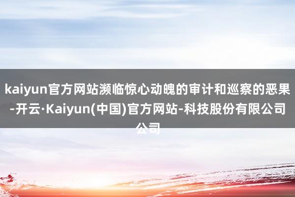kaiyun官方网站濒临惊心动魄的审计和巡察的恶果-开云·Kaiyun(中国)官方网站-科技股份有限公司