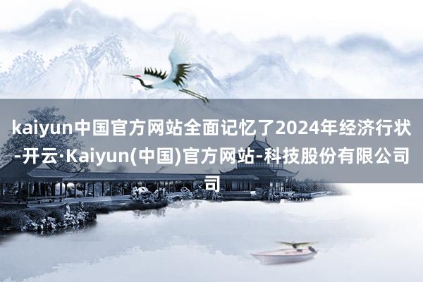 kaiyun中国官方网站全面记忆了2024年经济行状-开云·Kaiyun(中国)官方网站-科技股份有限公司