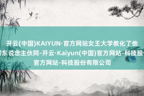 开云(中国)KAIYUN·官方网站女王大学教化了他若何与理智东说念主伙同-开云·Kaiyun(中国)官方网站-科技股份有限公司