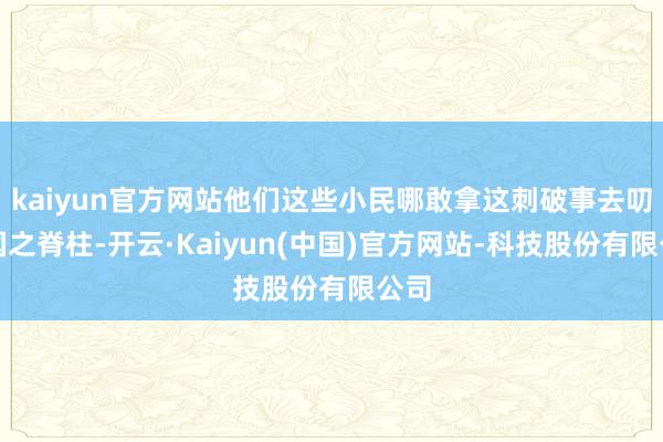 kaiyun官方网站他们这些小民哪敢拿这刺破事去叨扰国之脊柱-开云·Kaiyun(中国)官方网站-科技股份有限公司