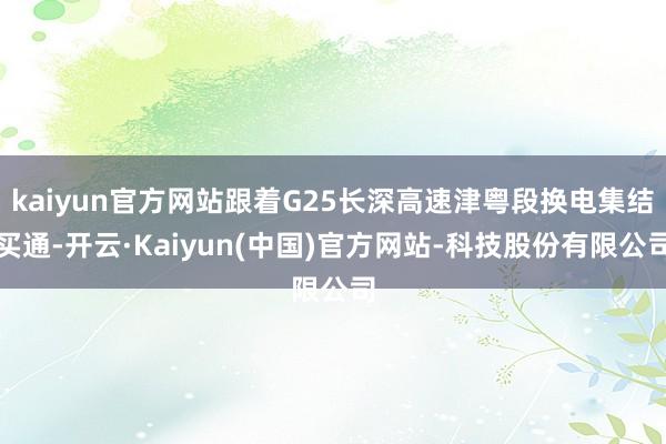 kaiyun官方网站跟着G25长深高速津粤段换电集结买通-开云·Kaiyun(中国)官方网站-科技股份有限公司