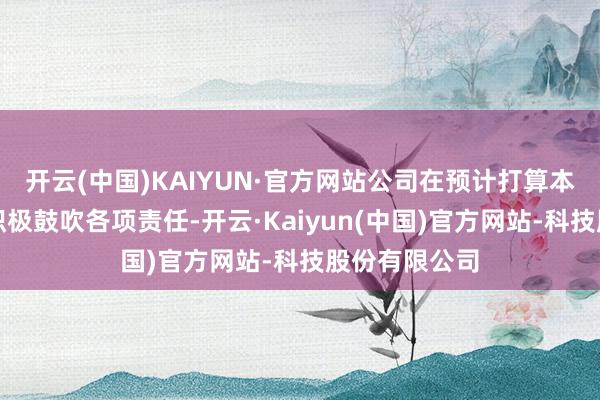开云(中国)KAIYUN·官方网站公司在预计打算本次收购时辰积极鼓吹各项责任-开云·Kaiyun(中国)官方网站-科技股份有限公司