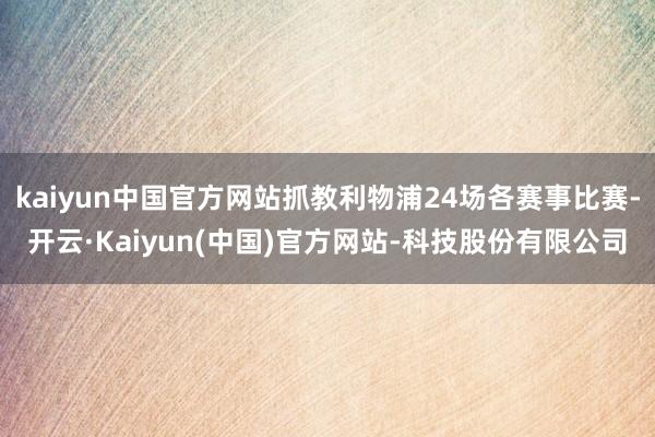 kaiyun中国官方网站抓教利物浦24场各赛事比赛-开云·Kaiyun(中国)官方网站-科技股份有限公司