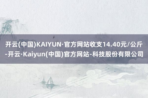 开云(中国)KAIYUN·官方网站收支14.40元/公斤-开云·Kaiyun(中国)官方网站-科技股份有限公司