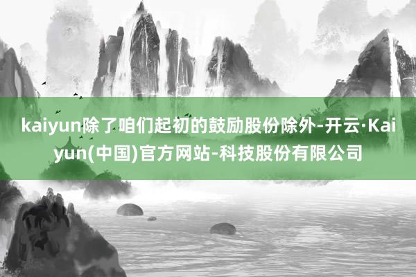 kaiyun除了咱们起初的鼓励股份除外-开云·Kaiyun(中国)官方网站-科技股份有限公司