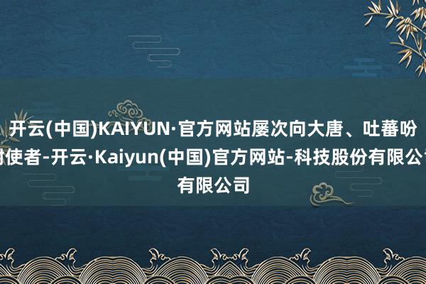 开云(中国)KAIYUN·官方网站屡次向大唐、吐蕃吩咐使者-开云·Kaiyun(中国)官方网站-科技股份有限公司