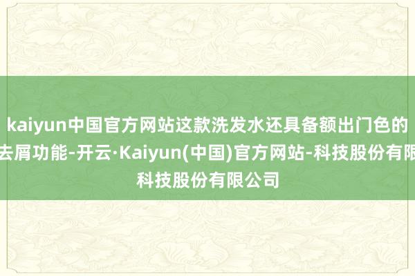 kaiyun中国官方网站这款洗发水还具备额出门色的控油去屑功能-开云·Kaiyun(中国)官方网站-科技股份有限公司