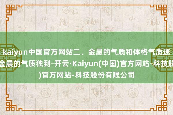 kaiyun中国官方网站二、金晨的气质和体格气质迷东说念主：金晨的气质独到-开云·Kaiyun(中国)官方网站-科技股份有限公司