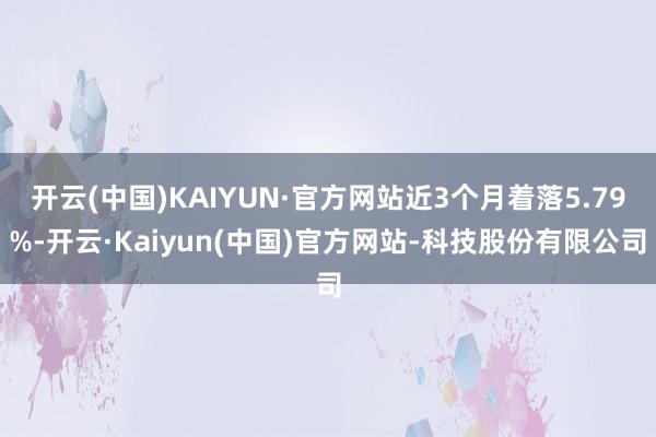 开云(中国)KAIYUN·官方网站近3个月着落5.79%-开云·Kaiyun(中国)官方网站-科技股份有限公司