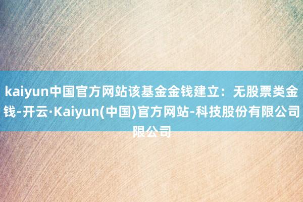 kaiyun中国官方网站该基金金钱建立：无股票类金钱-开云·Kaiyun(中国)官方网站-科技股份有限公司