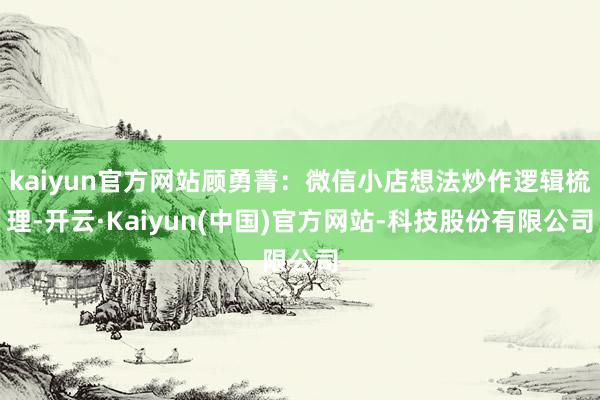 kaiyun官方网站顾勇菁:微信小店想法炒作逻辑梳理-开云·Kaiyun(中国)官方网站-科技股份有限公司