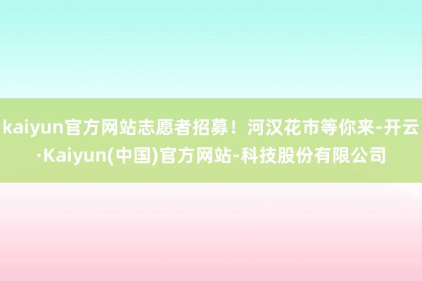 kaiyun官方网站志愿者招募！河汉花市等你来-开云·Kaiyun(中国)官方网站-科技股份有限公司