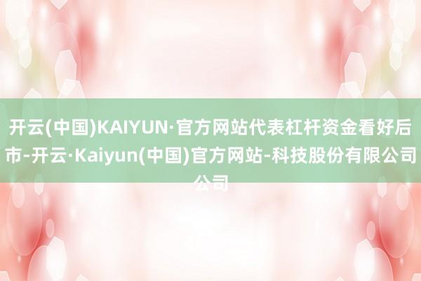 开云(中国)KAIYUN·官方网站代表杠杆资金看好后市-开云·Kaiyun(中国)官方网站-科技股份有限公司