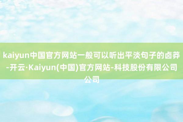 kaiyun中国官方网站一般可以听出平淡句子的卤莽-开云·Kaiyun(中国)官方网站-科技股份有限公司