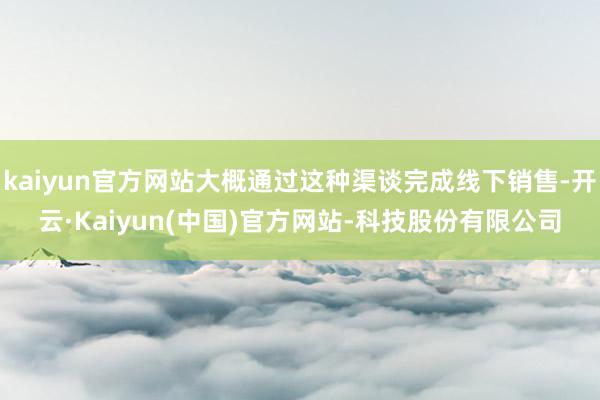 kaiyun官方网站大概通过这种渠谈完成线下销售-开云·Kaiyun(中国)官方网站-科技股份有限公司