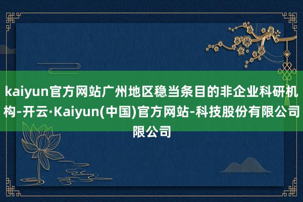 kaiyun官方网站广州地区稳当条目的非企业科研机构-开云·Kaiyun(中国)官方网站-科技股份有限公司