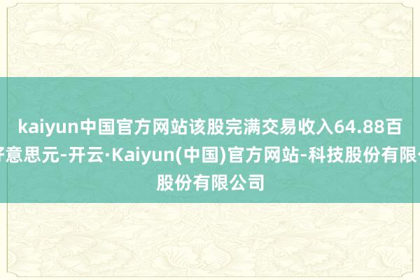 kaiyun中国官方网站该股完满交易收入64.88百万好意思元-开云·Kaiyun(中国)官方网站-科技股份有限公司