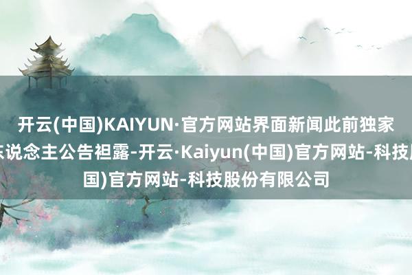 开云(中国)KAIYUN·官方网站界面新闻此前独家赢得的受益东说念主公告袒露-开云·Kaiyun(中国)官方网站-科技股份有限公司
