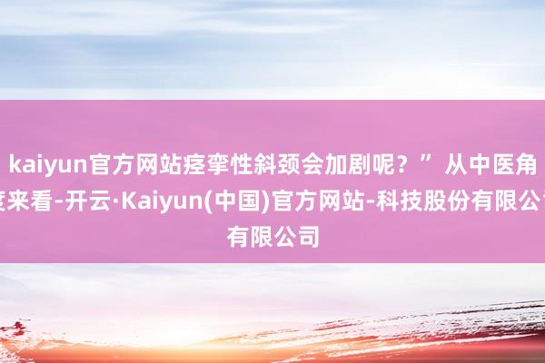 kaiyun官方网站痉挛性斜颈会加剧呢？” 从中医角度来看-开云·Kaiyun(中国)官方网站-科技股份有限公司