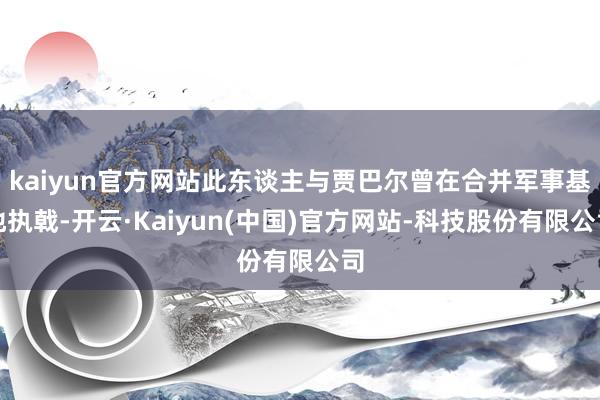 kaiyun官方网站此东谈主与贾巴尔曾在合并军事基地执戟-开云·Kaiyun(中国)官方网站-科技股份有限公司