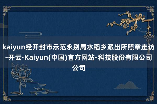 kaiyun经开封市示范永别局水稻乡派出所照章走访-开云·Kaiyun(中国)官方网站-科技股份有限公司