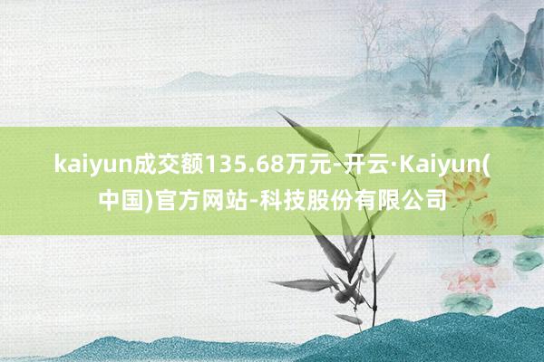 kaiyun成交额135.68万元-开云·Kaiyun(中国)官方网站-科技股份有限公司