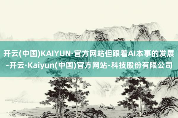 开云(中国)KAIYUN·官方网站但跟着AI本事的发展-开云·Kaiyun(中国)官方网站-科技股份有限公司