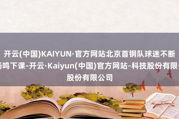 开云(中国)KAIYUN·官方网站北京首钢队球迷不断喊杨鸣下课-开云·Kaiyun(中国)官方网站-科技股份有限公司